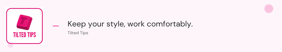 Tilted Tips — Keep your style, work comfortably.